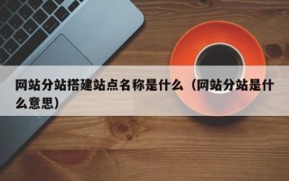 博白网站分站搭建站点名称是什么（网站分站是什么意思）