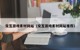博白交互游戏素材网站（交互游戏素材网站推荐）