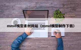 博白mmd模型素材网站（mmd模型制作下载）