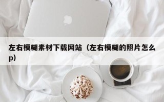 博白左右模糊素材下载网站（左右模糊的照片怎么p）
