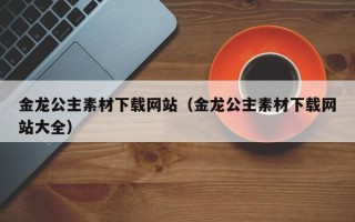 博白金龙公主素材下载网站（金龙公主素材下载网站大全）