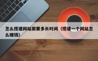 博白怎么搭建网站需要多长时间（搭建一个网站怎么赚钱）