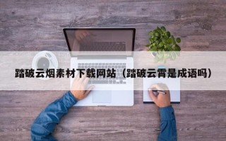 博白踏破云烟素材下载网站（踏破云霄是成语吗）