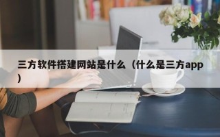 博白三方软件搭建网站是什么（什么是三方app）