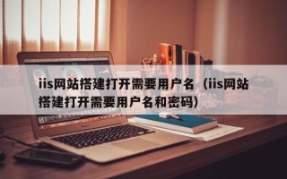 博白iis网站搭建打开需要用户名（iis网站搭建打开需要用户名和密码）