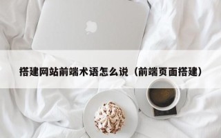 博白搭建网站前端术语怎么说（前端页面搭建）
