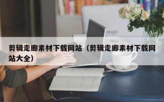 博白剪辑走廊素材下载网站（剪辑走廊素材下载网站大全）