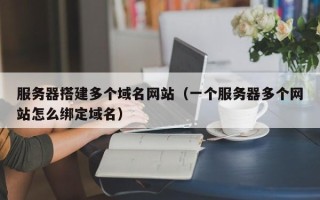 博白服务器搭建多个域名网站（一个服务器多个网站怎么绑定域名）