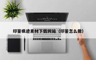 博白印鉴痕迹素材下载网站（印鉴怎么做）