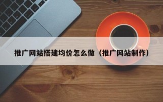 博白推广网站搭建均价怎么做（推广网站制作）