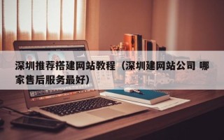 博白深圳推荐搭建网站教程（深圳建网站公司 哪家售后服务最好）