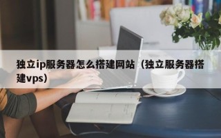 博白独立ip服务器怎么搭建网站（独立服务器搭建vps）