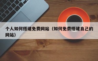 博白个人如何搭建免费网站（如何免费搭建自己的网站）