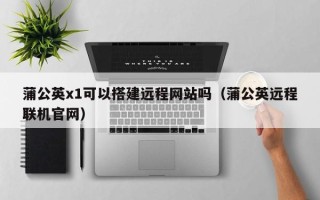 博白蒲公英x1可以搭建远程网站吗（蒲公英远程联机官网）