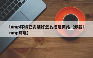博白lnmp环境已安装好怎么搭建网站（卸载lnmp环境）