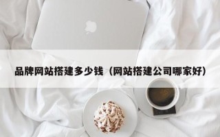 博白品牌网站搭建多少钱（网站搭建公司哪家好）